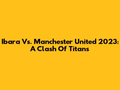 Ibara Vs. Manchester United 2023: A Clash Of Titans