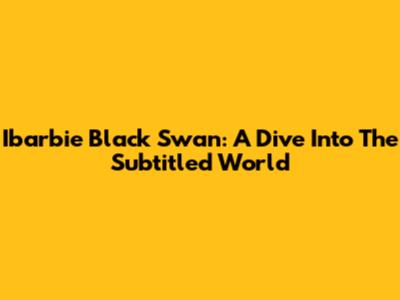 Ibarbie Black Swan: A Dive Into The Subtitled World