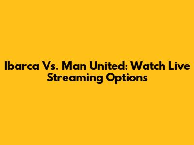 Ibarca Vs. Man United: Watch Live Streaming Options