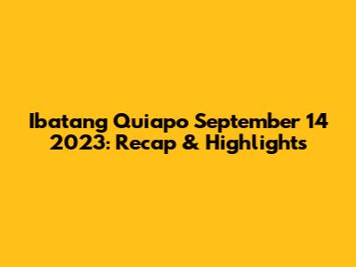 Ibatang Quiapo September 14 2023: Recap & Highlights