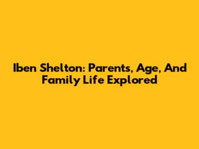 Iben Shelton: Parents, Age, And Family Life Explored