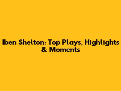 Iben Shelton: Top Plays, Highlights & Moments