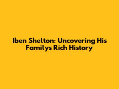 Iben Shelton: Uncovering His Family's Rich History