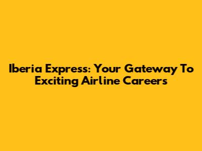 Iberia Express: Your Gateway To Exciting Airline Careers