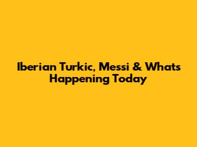 Iberian Turkic, Messi & What's Happening Today
