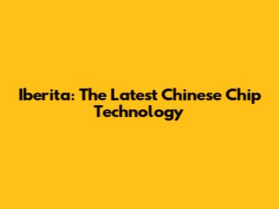 Iberita: The Latest Chinese Chip Technology