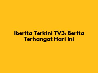 Iberita Terkini TV3: Berita Terhangat Hari Ini