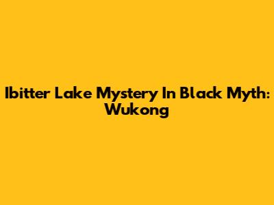 Ibitter Lake Mystery In Black Myth: Wukong