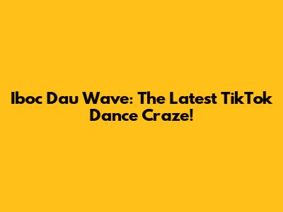 Iboc Dau Wave: The Latest TikTok Dance Craze!