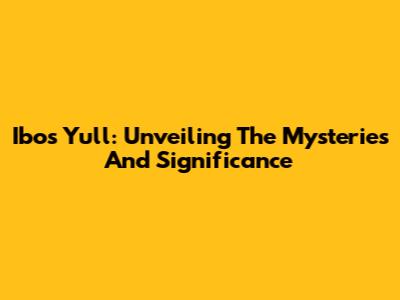 Ibos Yull: Unveiling The Mysteries And Significance