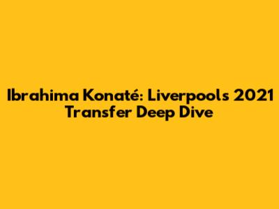 Ibrahima Konaté: Liverpool's 2021 Transfer Deep Dive