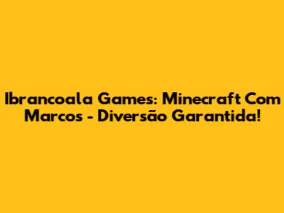 Ibrancoala Games: Minecraft Com Marcos - Diversão Garantida!
