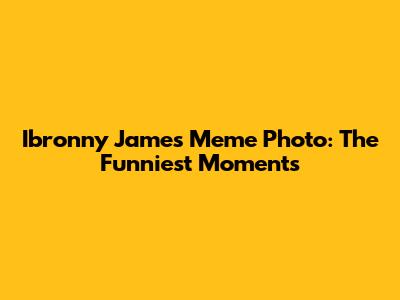 Ibronny James Meme Photo: The Funniest Moments
