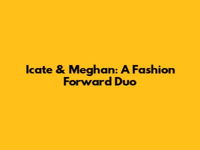Icate & Meghan: A Fashion Forward Duo
