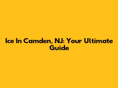 Ice In Camden, NJ: Your Ultimate Guide