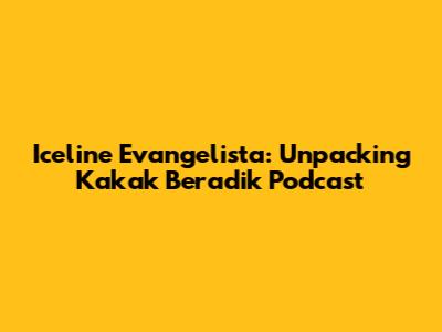 Iceline Evangelista: Unpacking Kakak Beradik Podcast