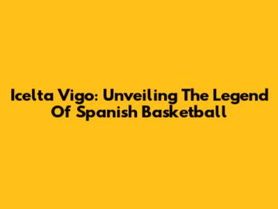 Icelta Vigo: Unveiling The Legend Of Spanish Basketball