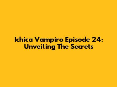 Ichica Vampiro Episode 24: Unveiling The Secrets