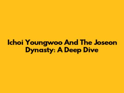 Ichoi Youngwoo And The Joseon Dynasty: A Deep Dive