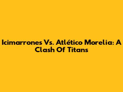 Icimarrones Vs. Atlético Morelia: A Clash Of Titans