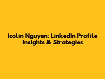 Icolin Nguyen: LinkedIn Profile Insights & Strategies