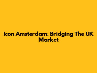 Icon Amsterdam: Bridging The UK Market