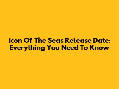 Icon Of The Seas Release Date: Everything You Need To Know