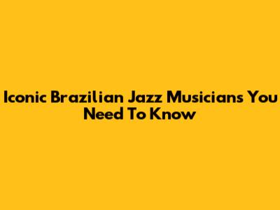 Iconic Brazilian Jazz Musicians You Need To Know