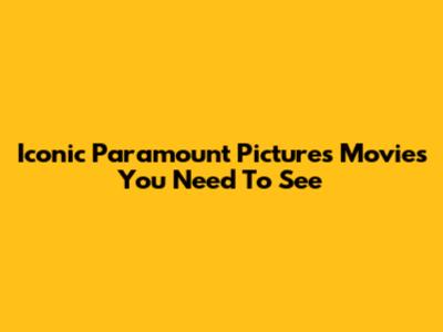 Iconic Paramount Pictures Movies You Need To See