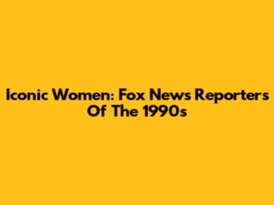 Iconic Women: Fox News Reporters Of The 1990s