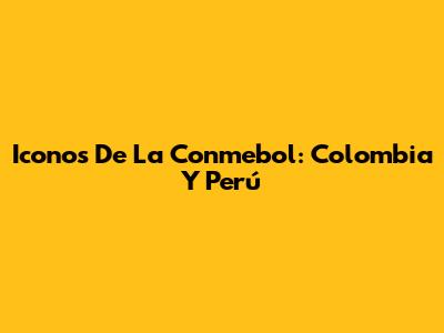 Iconos De La Conmebol: Colombia Y Perú