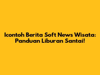 Icontoh Berita Soft News Wisata: Panduan Liburan Santai!