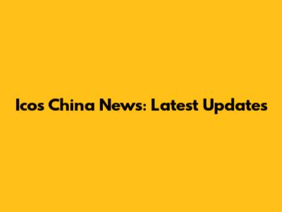Icos China News: Latest Updates