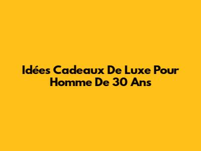 Idées Cadeaux De Luxe Pour Homme De 30 Ans