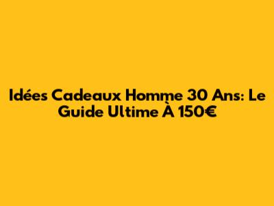 Idées Cadeaux Homme 30 Ans: Le Guide Ultime À 150€