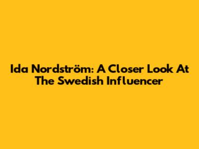 Ida Nordström: A Closer Look At The Swedish Influencer