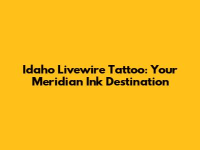 Idaho Livewire Tattoo: Your Meridian Ink Destination