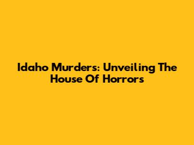 Idaho Murders: Unveiling The House Of Horrors