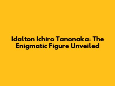 Idalton Ichiro Tanonaka: The Enigmatic Figure Unveiled