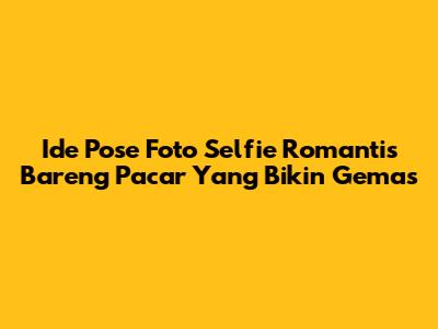 Ide Pose Foto Selfie Romantis Bareng Pacar Yang Bikin Gemas