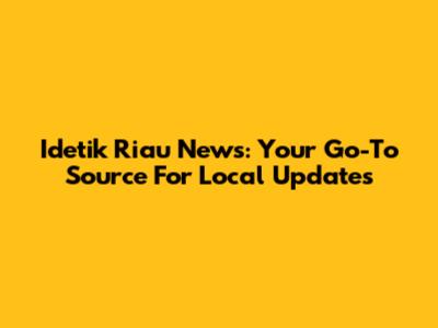Idetik Riau News: Your Go-To Source For Local Updates