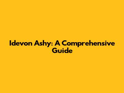 Idevon Ashy: A Comprehensive Guide