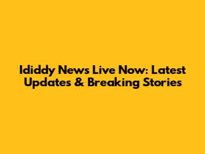 Ididdy News Live Now: Latest Updates & Breaking Stories
