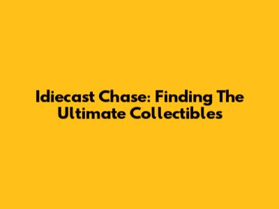 Idiecast Chase: Finding The Ultimate Collectibles