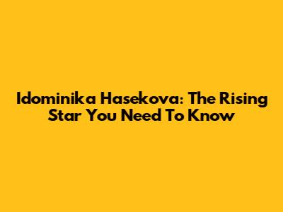 Idominika Hasekova: The Rising Star You Need To Know