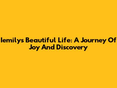 Iemily's Beautiful Life: A Journey Of Joy And Discovery