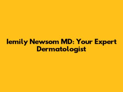 Iemily Newsom MD: Your Expert Dermatologist