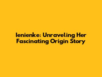 Ienienke: Unraveling Her Fascinating Origin Story