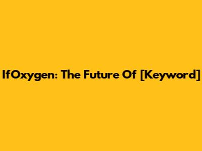 IfOxygen: The Future Of [Keyword]