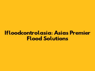 Ifloodcontrolasia: Asia's Premier Flood Solutions